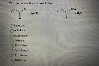 What sort of reaction is shown below?
OH
Reduction
Acid-Base
Esterification
Addition
Elimination
Dehydration
Combustion
Oxidation
+ NaOH
ONa
+ H₂O