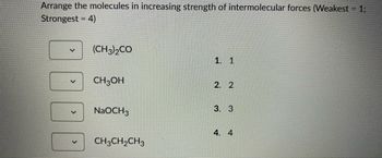 Arrange the molecules in increasing strength of intermolecular forces (Weakest = 1;
Strongest = 4)
(CH3)2CO
CH3OH
NaOCH 3
CH3CH₂CH3
1. 1
2. 2
3. 3
4. 4