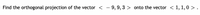 Find the orthogonal projection of the vector < - 9,9, 3 > onto the vector < 1, 1, 0 > .
