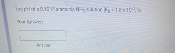 **Question:**

Calculate the pH of a 0.10 M ammonia (NH₃) solution. The base dissociation constant (K_b) for ammonia is 1.8 x 10⁻⁵.

**Your Answer:**

*Input Box:* [                             ]

**Answer Explanation:**

To solve this problem, follow these steps:

1. Write the equilibrium expression for the dissociation of ammonia (NH₃):
   - NH₃ + H₂O ⇌ NH₄⁺ + OH⁻

2. Set up an expression for the base dissociation constant (K_b):
   - \( K_b = \frac{{[NH_4^+][OH^-]}}{{[NH_3]}} \)

3. Use the initial concentrations and change in concentration (x) to determine the equilibrium concentrations:
   - Initial: [NH₃] = 0.10 M, [NH₄⁺] = 0, [OH⁻] = 0
   - Change: [NH₃] = -x, [NH₄⁺] = +x, [OH⁻] = +x
   - Equilibrium: [NH₃] = 0.10 - x, [NH₄⁺] = x, [OH⁻] = x

4. Substitute the equilibrium concentrations back into the K_b expression:
   - \( 1.8 \times 10^{-5} = \frac{{x^2}}{{0.10 - x}} \)

5. Solve for x, which represents [OH⁻].

6. Calculate the pOH:
   - pOH = -log[OH⁻]

7. Finally, convert pOH to pH:
   - pH = 14 - pOH

This will provide the pH of the 0.10 M ammonia solution.