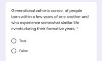 Generational cohorts consist of people
born within a few years of one another and
who experience somewhat similar life
events during their formative years.
True
O False
