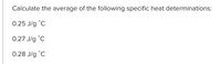 Calculate the average of the following specific heat determinations:
0.25 J/g °C
0.27 J/g °C
0.28 J/g °C
