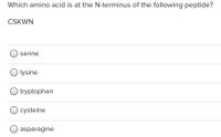 Which amino acid is at the N-terminus of the following peptide?
CSKWN
serine
O lysine
tryptophan
cysteine
asparagine
