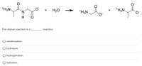 of
*H3N.
H20
*H3N.
+
+
*H3N.
The above reaction is a
reaction.
condensation
hydrolysis
O hydrogenation
hydration
