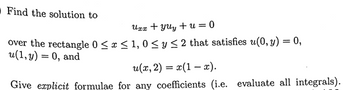 ■Find the solution to
Uxx + yuy + u = 0
over the rectangle 0 ≤ x ≤ 1, 0 ≤ y ≤ 2 that satisfies u(0,y) = 0,
u(1,y) = 0, and
u(x,2) = x(1-x).
Give explicit formulae for any coefficients (i.e. evaluate all integrals).