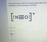 The Lewis structure of (NO+) ion is shown below. What is the
hybridization and formal charge on OXYGEN?
O sp, +1
sp, 0
sp2,-1
sp, -1
sp2,0
