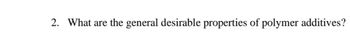 2. What are the general desirable properties of polymer additives?