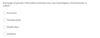 Exchange of genetic information between two non-homologous chromosomes is
called?
Inversion
Translocation
Duplication
Deletion
