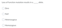 Loss of function mutation results in a
allele.
Zero
O Null
O Heterozygous
O Homozygous
