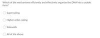Which of the mechanisms efficiently and effectively organize the DNA into a usable
form?
Supercoiling
Higher order coiling
Solenoids
All of the above

