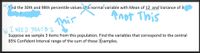 nd the 30th and 98th percentile values cf a normal variable with Mean of 12_and Variance of 30
Anot This
I NEED PARTBI
b),
Suppose we sample 3 items from this population. Find the variables that correspond to the central
85% Confident Interval range of the sum of these 3 samples.
