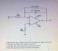 Ry= 100ka
C,= OL047pF
RI
10kQ
15V
1. Mention the phase difference between the input and output waveforms?
2. Calculate the Vout of the output waveforms?
3. Calculate the comer frequency of output waveform?
4. Draw the input and output waveforms of integrator.
