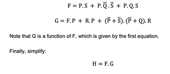 F = P.SP.Q.S + P.Q.S
G = F.P + R.P + (P+S). (P + Q). R
Note that G is a function of F, which is given by the first equation.
Finally, simplify:
H = F. G