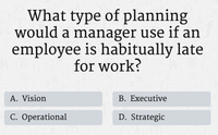 What type of planning
would a manager use if an
employee is habitually late
for work?
A. Vision
B. Executive
C. Operational
D. Strategic
