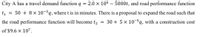 City A has a travel demand function q
2.0 x 106 – 5000t, and road performance function
I|
t1
= 50 + 8 x 10-5q, where t is in minutes. There is a proposal to expand the road such that
the road performance function will become t2
30 + 5 x 10-5q, with a construction cost
%3D
of $9.6 x 107.
