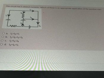 This circuit has 6 distinct currents. Which of these is an appropriate application of the junction rule?
Imm
O a. 12+16=1₁
O b. 12+16=15+14
OC 12+15=14
O d. 14+16=13
15
In