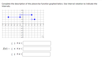 Complete the description of the piecewise function graphed below. Use interval notation to indicate the
intervals.
-4 -3 -12 -1
6+
3
2
1
-1
-2
-3
-5-
-6+
{ 3 if x €
f(x) = { 4 if x €
{ 2 if x €
1
2
●
:
3
4
6
a