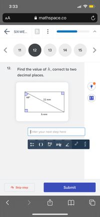 3:33
AA
mathspace.co
E SIX-WE...
11
12
13
14
15
12.
Find the value of h, correct to two
decimal places.
48°
22 mm
h mm
Enter your next step here
ab
b
a
() trig h
+-
R Skip step
Submit
...
