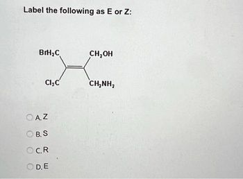 Label the following as E or Z:
BrH₂C
CI,C
OA.Z
B. S
OC.R
D. E
CH₂OH
CH,NH,