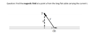 Find the magnetic field at a point a from the long flat cable carrying the current I.
