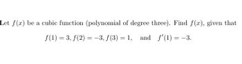 Let f(x) be a cubic function (polynomial of degree three). Find f(x), given that
f(1) = 3, f(2)= -3, f(3) = 1, and f'(1) = -3.