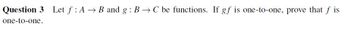 Question 3 Let f: A → B and g: BC be functions. If gf is one-to-one, prove that f is
one-to-one.