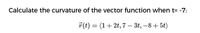 Calculate the curvature of the vector function when t= -7:
7(t) = (1+ 2t, 7 – 3t, -8 + 5t)
