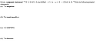 Given compound statement: “VM > 0,38 > 0, such that – 8 < x – a <0 → |f(x)| 2 M." Write its following related
statements.
(a). The negation:
(b). The contrapositive:
(c). The converse:
(d). The inverse:
