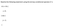 Rewrite the following statement using the ternary conditional operator (? :):
if (i < 10) {
j = 8;
} else {
j= -2;
}
