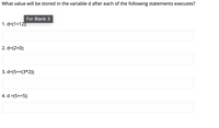 What value will be stored in the variable d after each of the following statements executes?
For Blank 3
1. d=(1<12);
2. d=(2>0);
3. d=(5==(3*2));
4. d =(5==5);
