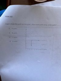 ITEM 182
Logan drew the path on this grid. How many units long is the path?
A.
9 units
8 units
C.
7 units
51
D. 6 units
2 3, 4 55 7 a 9 12
