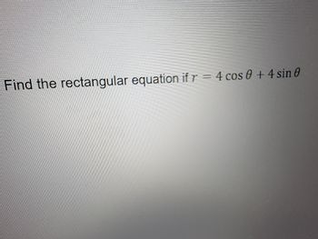 Find the rectangular equation if r = 4 cos 0 + 4 sin 0