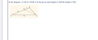 In the diagram, <CAD = <DAB. Use the given side lengths to find the length of AB.
B
4
D
10
18
A
