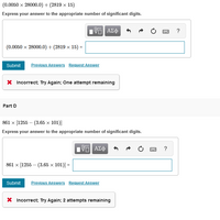 (0.0050 x 28000.0) + (2819 × 15)
Express your answer to the appropriate number of significant digits.
να ΑΣφ
?
(0.0050 x 28000.0) + (2819 × 15) =
Submit
Previous Answers Request Answer
X Incorrect; Try Again; One attempt remaining
Part D
861 x [1255 – (3.65 x 101)]
Express your answer to the appropriate number of significant digits.
?
861 x [1255 – (3.65 x 101)] =
Submit
Previous Answers Request Answer
X Incorrect; Try Again; 2 attempts remaining

