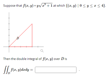 Suppose that f(x, y) = y√√x³ + 1 at which {(x, y) | 0 ≤ y ≤ x ≤ 4}.
A
Then the double integral of f(x, y) over D is
[ f(x, y) dady =