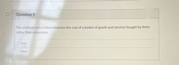 D
Question 9
The producer price index measures the cost of a basket of goods and services bought by firms
rather than consumers.
True
False