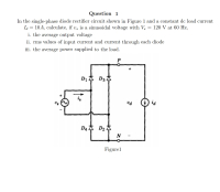 Question 1
In the single-phase diode rectifier circuit shown in Figure 1 and a constant de load current
Id = 10A, calculate, if v, is a sinusoidal voltage with V, = 120 V at 60 Hz,
i. the average output voltage
ii. rms values of input current and current through each diode
iii. the average power supplied to the load.
D14 D3 4
