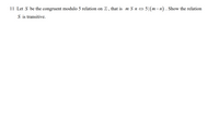 11 Let S be the congruent modulo 5 relation on Z, that is m S n 5|(m-n) . Show the relation
S is transitive.
