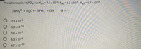 Phosphoric acid, H3PO4, has K1 - 7.5 x 10 3 Ka2 = 6.3x 10 8 K3= 4.7x 10 13
HPO42 + H20 = HPO4* + OH
K = ?
O 2.1x 103
O 1.3x10 13
O 1.6 x 107
O 6.3x 108
O 4.7x 10 13
