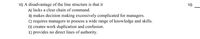 10) A disadvantage of the line structure is that it
A) lacks a clear chain of command.
B) makes decision making excessively complicated for managers.
C) requires managers to possess a wide range of knowledge and skills.
D) creates work duplication and confusion.
E) provides no direct lines of authority.
10)
