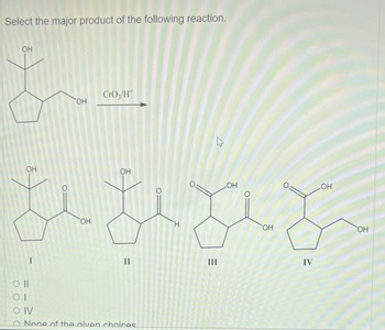 Select the major product of the following reaction.
OH
OH
CrO/H
OH
OH
OH
надз
CH
ш
Oll
01
OIV
OH
Д
None of the given choices.
OH
IV
OH
OH