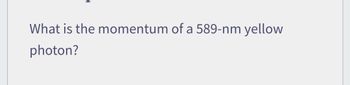 What is the momentum of a 589-nm yellow
photon?