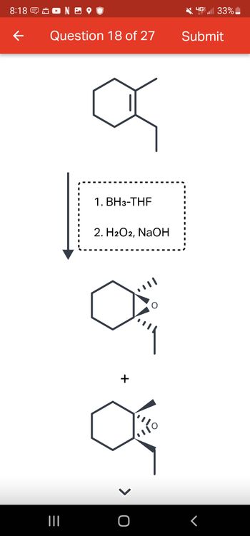 8:18 € ± 0 NB 9
Ε
Question 18 of 27
|||
||
I
.
I
■
I
.
α
1. BH3-THF
2. H2O2, NaOH
+
ΣΤΟ
Ο
Submit
.
.
I
I
.
.
.
.
I
I
4G | 33%
Γ