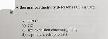 A thermal conductivity detector (TCD) is used
in
a) HPLC
b) GC
c) size exclusion chromatography
d) capillary electrophoresis