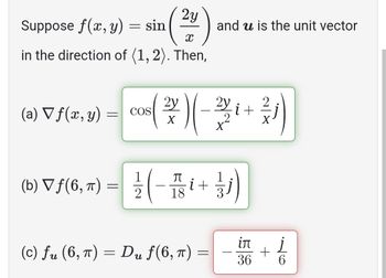 2y
Suppose f(x, y) = sin
X
in the direction of (1, 2). Then,
(a) ▼ f(x, y)
(b) ▼ ƒ(6, π)
=
=
2y
2y
008 (2/2) (-2/3 1 + ²/1 )
COS
i
X
and u is the unit vector
1/2 ( - 1 3 ² + 1)
i
18
3
(c) fu (6, π) = Du ƒ(6, π)
=
iл
36
+
6