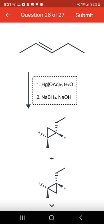 8:21 NO
←
Question 26 of 27
|||
||
||
I
I
I
■
■
1. Hg(OAc)2, H₂O
2. NaBH4, NaOH
Youn
+
> O
H
H
Submit
I
I
I
4G 32%
I
I
■
I
I
I
I
r