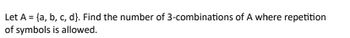 Let A = {a, b, c, d}. Find the number of 3-combinations of A where repetition
of symbols is allowed.