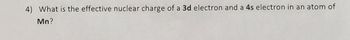 4) What is the effective nuclear charge of a 3d electron and a 4s electron in an atom of
Mn?