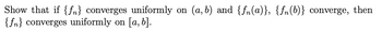 Show that if {f} converges uniformly
{f} converges uniformly on [a, b].
on
(a, b) and {fn(a)}, {fn(b)} converge, then