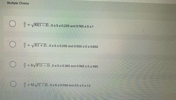Multiple Choice
O
O
O
о
=√8S(1-5), 0≤S≤ 0.235 and 0.765 ≤S≤1
= √S(1+S), 0≤S ≤ 0.235 and 0.550 ≤S ≤ 0.650
= 8√3²(1-5), 0≤S≤ 0.365 and 0.965 ≤S ≤ 995
=85√(1-5), 0≤S≤ 0.500 and 0.5 ≤S≤1.5